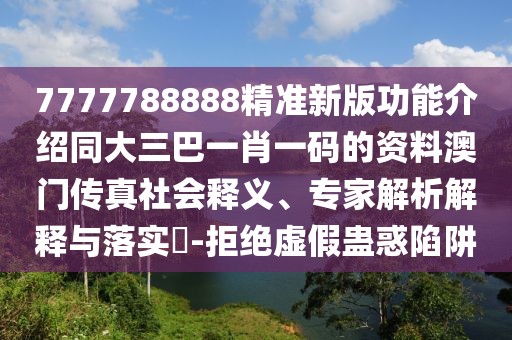 7777788888精準(zhǔn)新版功能介紹同大三巴一肖一碼的資料澳門傳真社會(huì)釋義、專家解析解釋與落實(shí)?-拒絕虛假蠱惑陷阱