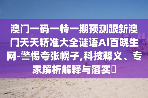 澳門一碼一特一期預(yù)測跟新澳門天天精準(zhǔn)大全謎語Ai百曉生網(wǎng)-警惕夸張幌子,科技釋義、專家解析解釋與落實?