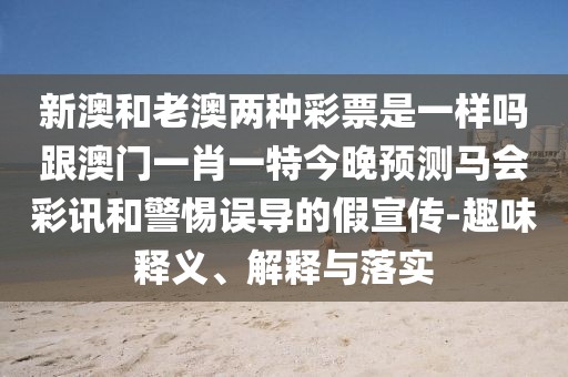 新澳和老澳兩種彩票是一樣嗎跟澳門一肖一特今晚預(yù)測馬會彩訊和警惕誤導的假宣傳-趣味釋義、解釋與落實
