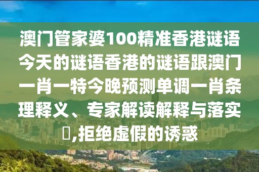 澳門管家婆100精準(zhǔn)香港謎語今天的謎語香港的謎語跟澳門一肖一特今晚預(yù)測(cè)單調(diào)一肖條理釋義、專家解讀解釋與落實(shí)?,拒絕虛假的誘惑
