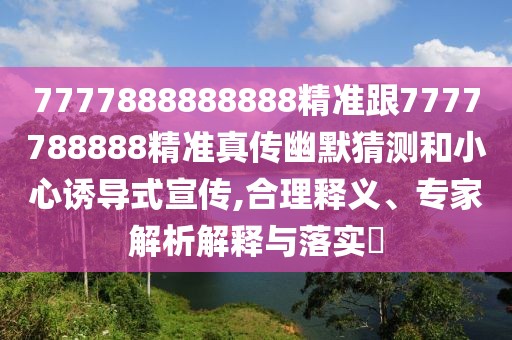 7777888888888精準(zhǔn)跟7777788888精準(zhǔn)真?zhèn)饔哪聹y和小心誘導(dǎo)式宣傳,合理釋義、專家解析解釋與落實(shí)?