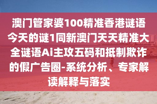 澳門管家婆100精準香港謎語今天的謎1同新澳門天天精準大全謎語Ai主攻五碼和抵制欺詐的假廣告圈-系統(tǒng)分析、專家解讀解釋與落實