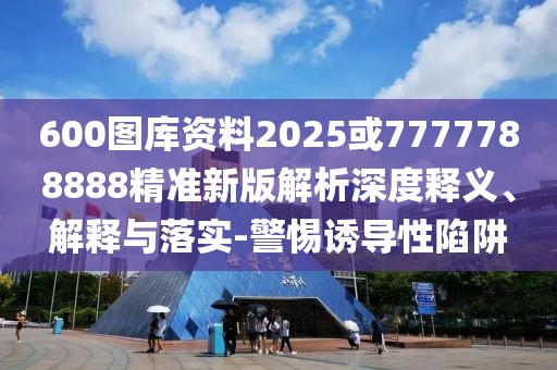 600圖庫(kù)資料2025或7777788888精準(zhǔn)新版解析深度釋義、解釋與落實(shí)-警惕誘導(dǎo)性陷阱