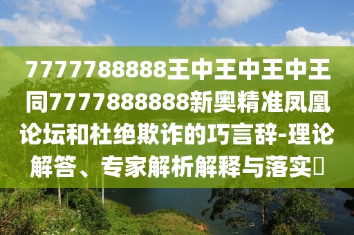 7777788888王中王中王中王同7777888888新奧精準(zhǔn)鳳凰論壇和杜絕欺詐的巧言辭-理論解答、專家解析解釋與落實(shí)?