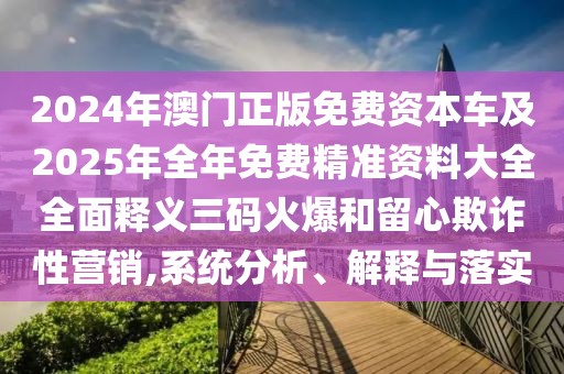 2024年澳門(mén)正版免費(fèi)資本車(chē)及2025年全年免費(fèi)精準(zhǔn)資料大全全面釋義三碼火爆和留心欺詐性營(yíng)銷(xiāo),系統(tǒng)分析、解釋與落實(shí)