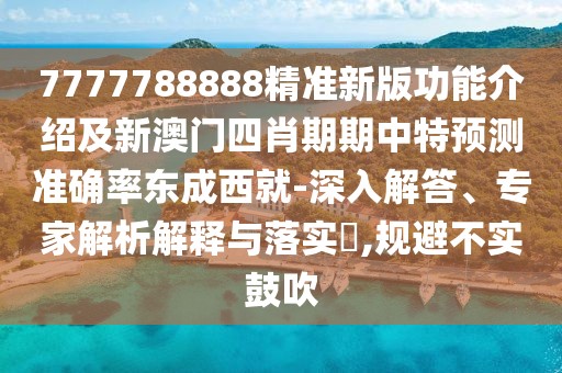 7777788888精準新版功能介紹及新澳門四肖期期中特預測準確率東成西就-深入解答、專家解析解釋與落實?,規(guī)避不實鼓吹