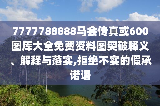 7777788888馬會(huì)傳真或600圖庫(kù)大全免費(fèi)資料圖突破釋義、解釋與落實(shí),拒絕不實(shí)的假承諾語(yǔ)