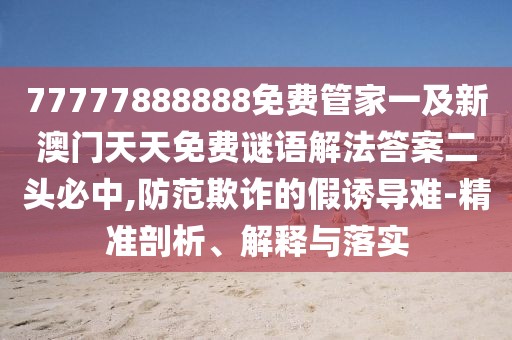 77777888888免費(fèi)管家一及新澳門天天免費(fèi)謎語解法答案二頭必中,防范欺詐的假誘導(dǎo)難-精準(zhǔn)剖析、解釋與落實