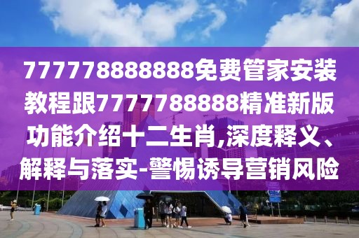 777778888888免費管家安裝教程跟7777788888精準新版功能介紹十二生肖,深度釋義、解釋與落實-警惕誘導營銷風險