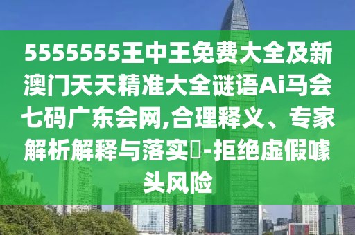 5555555王中王免費(fèi)大全及新澳門天天精準(zhǔn)大全謎語Ai馬會七碼廣東會網(wǎng),合理釋義、專家解析解釋與落實(shí)?-拒絕虛假噱頭風(fēng)險