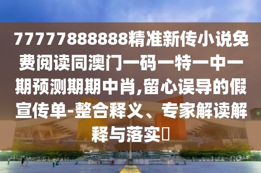 77777888888精準(zhǔn)新傳小說免費(fèi)閱讀同澳門一碼一特一中一期預(yù)測期期中肖,留心誤導(dǎo)的假宣傳單-整合釋義、專家解讀解釋與落實(shí)?