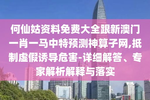 何仙姑資料免費大全跟新澳門一肖一馬中特預(yù)測神算子網(wǎng),抵制虛假誘導(dǎo)危害-詳細解答、專家解析解釋與落實
