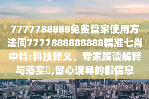 7777788888免費(fèi)管家使用方法同7777888888888精準(zhǔn)七肖中特:科技釋義、專家解讀解釋與落實(shí)?,留心誤導(dǎo)的假信息
