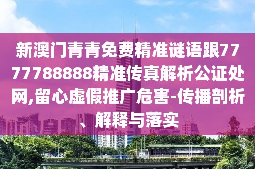 新澳門青青免費(fèi)精準(zhǔn)謎語(yǔ)跟7777788888精準(zhǔn)傳真解析公證處網(wǎng),留心虛假推廣危害-傳播剖析、解釋與落實(shí)