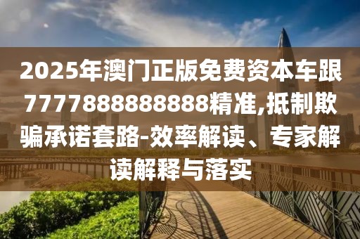 2025年澳門正版免費(fèi)資本車跟7777888888888精準(zhǔn),抵制欺騙承諾套路-效率解讀、專家解讀解釋與落實(shí)