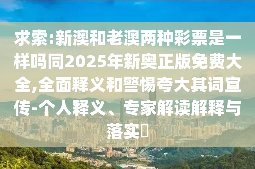 求索:新澳和老澳兩種彩票是一樣嗎同2025年新奧正版免費(fèi)大全,全面釋義和警惕夸大其詞宣傳-個(gè)人釋義、專家解讀解釋與落實(shí)?