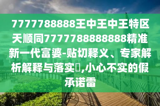 7777788888王中王中王特區(qū)天順同7777788888888精準(zhǔn)新一代富婆-貼切釋義、專家解析解釋與落實(shí)?,小心不實(shí)的假承諾雷