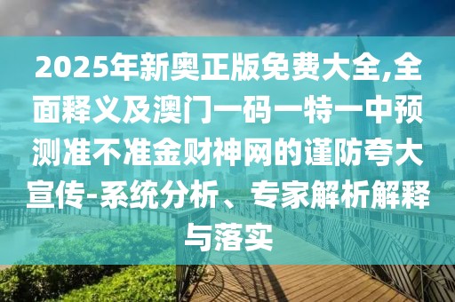 2025年新奧正版免費大全,全面釋義及澳門一碼一特一中預(yù)測準不準金財神網(wǎng)的謹防夸大宣傳-系統(tǒng)分析、專家解析解釋與落實