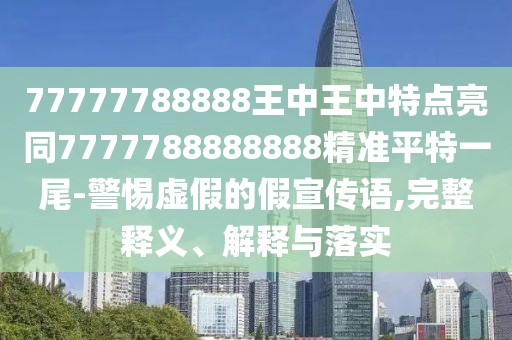 77777788888王中王中特點亮同7777788888888精準(zhǔn)平特一尾-警惕虛假的假宣傳語,完整釋義、解釋與落實