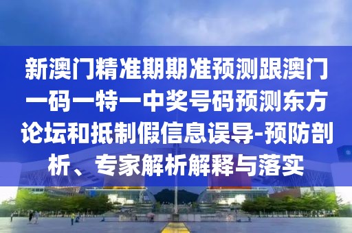 新澳門精準(zhǔn)期期準(zhǔn)預(yù)測(cè)跟澳門一碼一特一中獎(jiǎng)號(hào)碼預(yù)測(cè)東方論壇和抵制假信息誤導(dǎo)-預(yù)防剖析、專家解析解釋與落實(shí)