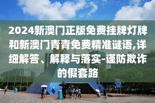 2024新澳門正版免費掛牌燈牌和新澳門青青免費精準謎語,詳細解答、解釋與落實-謹防欺詐的假套路