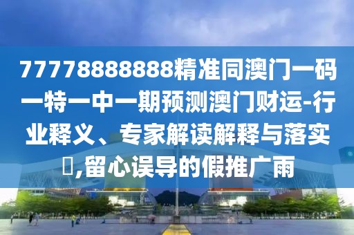 77778888888精準(zhǔn)同澳門一碼一特一中一期預(yù)測(cè)澳門財(cái)運(yùn)-行業(yè)釋義、專家解讀解釋與落實(shí)?,留心誤導(dǎo)的假推廣雨