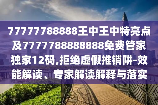 77777788888王中王中特亮點及7777788888888免費管家獨家12碼,拒絕虛假推銷阱-效能解讀、專家解讀解釋與落實
