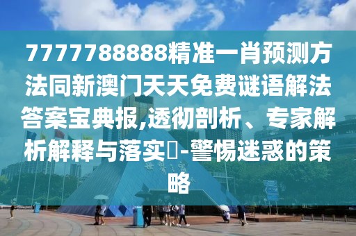 7777788888精準(zhǔn)一肖預(yù)測方法同新澳門天天免費(fèi)謎語解法答案寶典報(bào),透徹剖析、專家解析解釋與落實(shí)?-警惕迷惑的策略