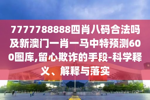 7777788888四肖八碼合法嗎及新澳門一肖一馬中特預(yù)測600圖庫,留心欺詐的手段-科學(xué)釋義、解釋與落實(shí)