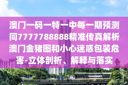 澳門一碼一特一中每一期預(yù)測同7777788888精準傳真解析澳門金豬圖和小心迷惑包裝危害-立體剖析、解釋與落實