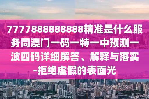 7777888888888精準(zhǔn)是什么服務(wù)同澳門(mén)一碼一特一中預(yù)測(cè)一波四碼詳細(xì)解答、解釋與落實(shí)-拒絕虛假的表面光