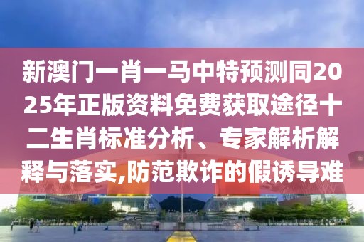 新澳門一肖一馬中特預(yù)測同2025年正版資料免費(fèi)獲取途徑十二生肖標(biāo)準(zhǔn)分析、專家解析解釋與落實(shí),防范欺詐的假誘導(dǎo)難