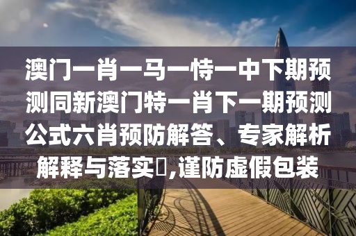 澳門一肖一馬一恃一中下期預測同新澳門特一肖下一期預測公式六肖預防解答、專家解析解釋與落實?,謹防虛假包裝