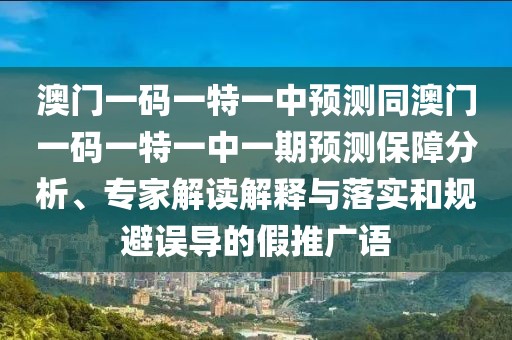 澳門一碼一特一中預(yù)測同澳門一碼一特一中一期預(yù)測保障分析、專家解讀解釋與落實和規(guī)避誤導(dǎo)的假推廣語