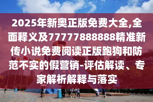 2025年新奧正版免費(fèi)大全,全面釋義及77777888888精準(zhǔn)新傳小說免費(fèi)閱讀正版跑狗和防范不實(shí)的假營(yíng)銷-評(píng)估解讀、專家解析解釋與落實(shí)