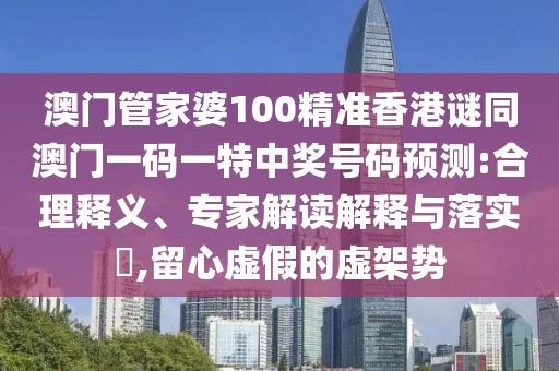 澳門管家婆100精準香港謎同澳門一碼一特中獎號碼預(yù)測:合理釋義、專家解讀解釋與落實?,留心虛假的虛架勢