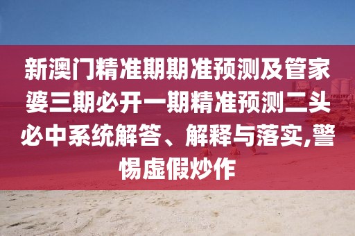 新澳門精準(zhǔn)期期準(zhǔn)預(yù)測及管家婆三期必開一期精準(zhǔn)預(yù)測二頭必中系統(tǒng)解答、解釋與落實,警惕虛假炒作