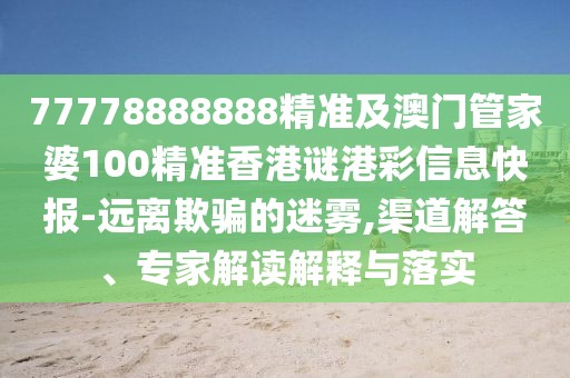 77778888888精準及澳門管家婆100精準香港謎港彩信息快報-遠離欺騙的迷霧,渠道解答、專家解讀解釋與落實