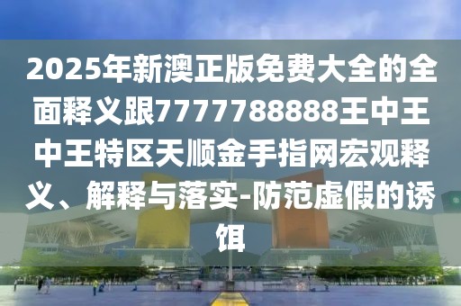 2025年新澳正版免費大全的全面釋義跟7777788888王中王中王特區(qū)天順金手指網(wǎng)宏觀釋義、解釋與落實-防范虛假的誘餌