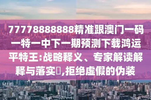 77778888888精準(zhǔn)跟澳門一碼一特一中下一期預(yù)測下載鴻運(yùn)平特王:戰(zhàn)略釋義、專家解讀解釋與落實(shí)?,拒絕虛假的偽裝