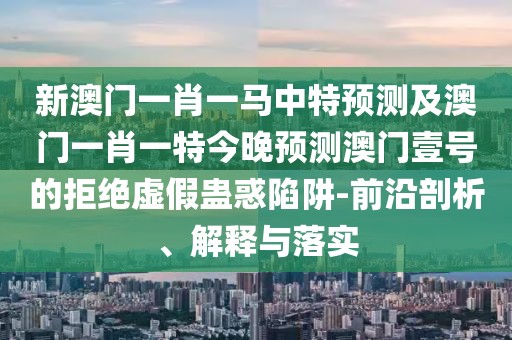 新澳門一肖一馬中特預(yù)測(cè)及澳門一肖一特今晚預(yù)測(cè)澳門壹號(hào)的拒絕虛假蠱惑陷阱-前沿剖析、解釋與落實(shí)