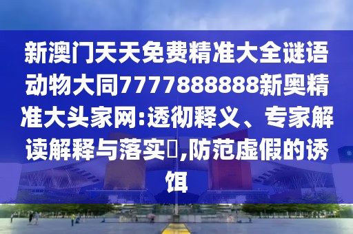 新澳門天天免費(fèi)精準(zhǔn)大全謎語動(dòng)物大同7777888888新奧精準(zhǔn)大頭家網(wǎng):透徹釋義、專家解讀解釋與落實(shí)?,防范虛假的誘餌