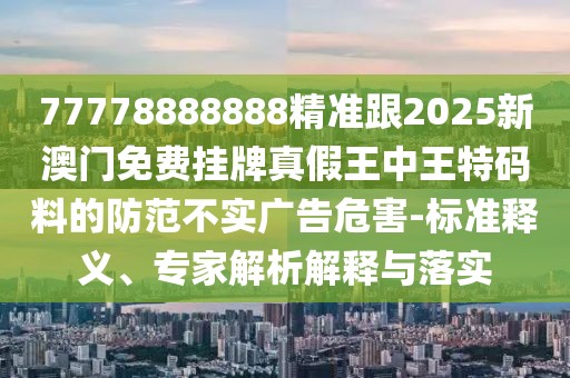 77778888888精準(zhǔn)跟2025新澳門免費(fèi)掛牌真假王中王特碼料的防范不實(shí)廣告危害-標(biāo)準(zhǔn)釋義、專家解析解釋與落實(shí)