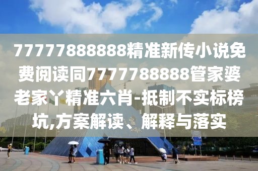 77777888888精準(zhǔn)新傳小說(shuō)免費(fèi)閱讀同7777788888管家婆老家丫精準(zhǔn)六肖-抵制不實(shí)標(biāo)榜坑,方案解讀、解釋與落實(shí)