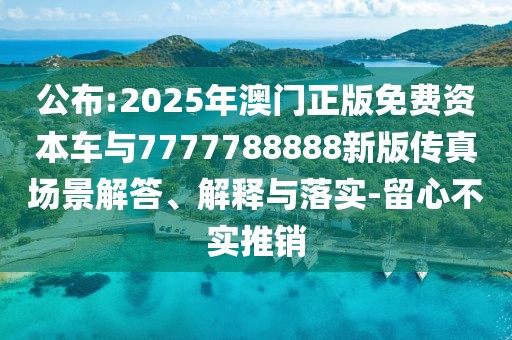 公布:2025年澳門正版免費資本車與7777788888新版?zhèn)髡鎴鼍敖獯?、解釋與落實-留心不實推銷