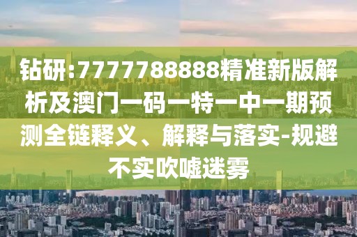 鉆研:7777788888精準新版解析及澳門一碼一特一中一期預測全鏈釋義、解釋與落實-規(guī)避不實吹噓迷霧
