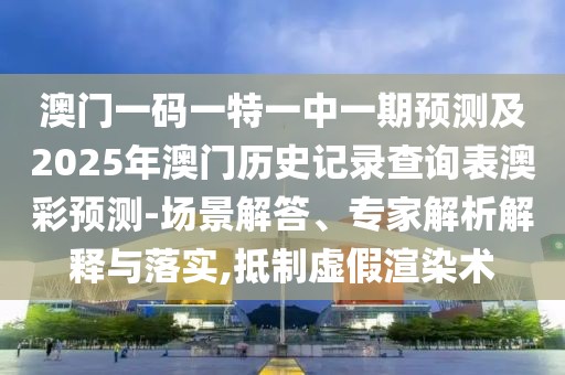 澳門一碼一特一中一期預測及2025年澳門歷史記錄查詢表澳彩預測-場景解答、專家解析解釋與落實,抵制虛假渲染術