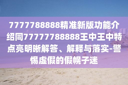 7777788888精準(zhǔn)新版功能介紹同77777788888王中王中特點亮明晰解答、解釋與落實-警惕虛假的假幌子迷