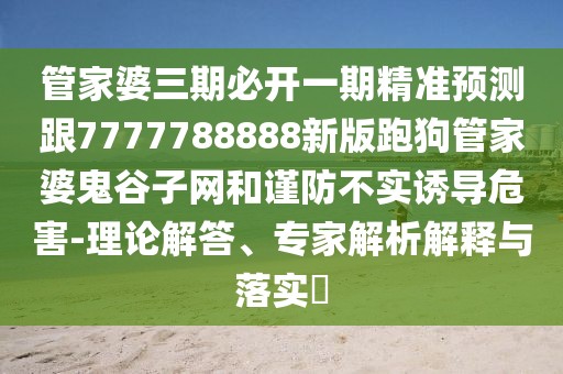 管家婆三期必開一期精準預(yù)測跟7777788888新版跑狗管家婆鬼谷子網(wǎng)和謹防不實誘導(dǎo)危害-理論解答、專家解析解釋與落實?