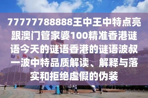 77777788888王中王中特點亮跟澳門管家婆100精準(zhǔn)香港謎語今天的謎語香港的謎語波叔一波中特品質(zhì)解讀、解釋與落實和拒絕虛假的偽裝